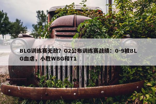 BLG训练赛无敌？G2公布训练赛战绩：0-9被BLG血虐，小胜WBG和T1