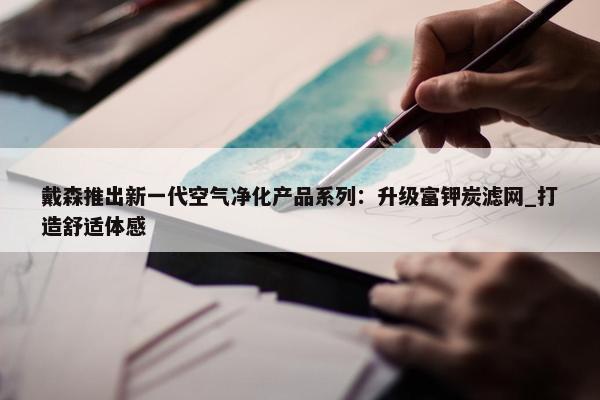 戴森推出新一代空气净化产品系列：升级富钾炭滤网_打造舒适体感