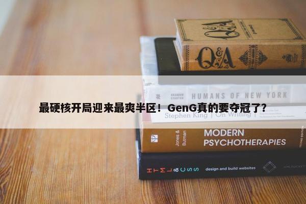 最硬核开局迎来最爽半区！GenG真的要夺冠了？