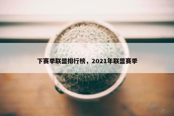 下赛季联盟排行榜，2021年联盟赛季