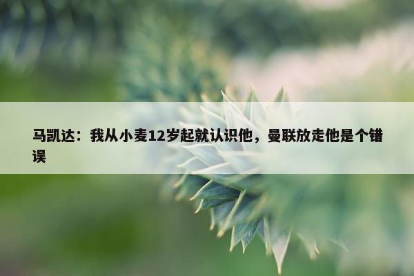 马凯达：我从小麦12岁起就认识他，曼联放走他是个错误