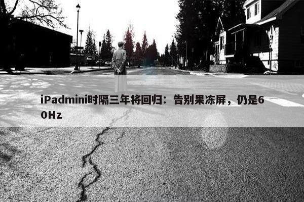 iPadmini时隔三年将回归：告别果冻屏，仍是60Hz