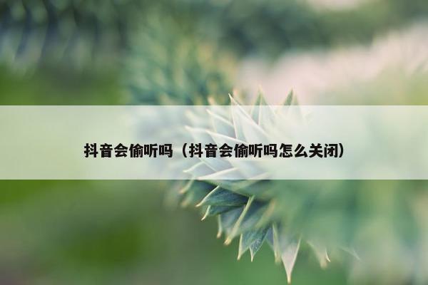 抖音会偷听吗（抖音会偷听吗怎么关闭）