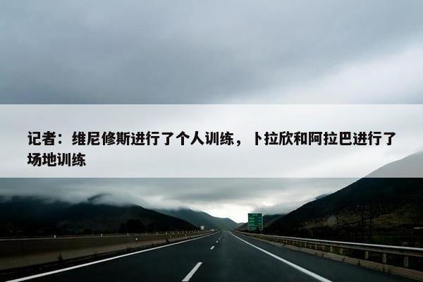 记者：维尼修斯进行了个人训练，卜拉欣和阿拉巴进行了场地训练