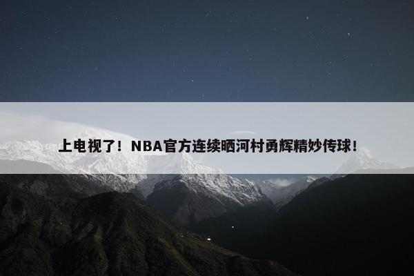 上电视了！NBA官方连续晒河村勇辉精妙传球！