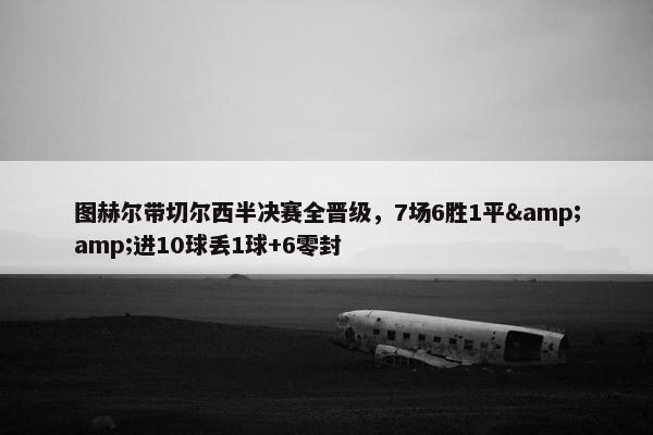 图赫尔带切尔西半决赛全晋级，7场6胜1平&进10球丢1球+6零封