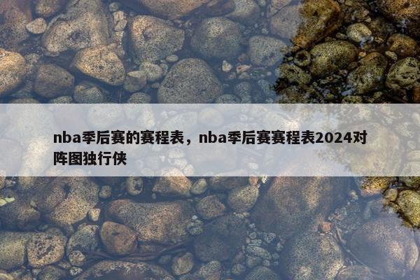 nba季后赛的赛程表，nba季后赛赛程表2024对阵图独行侠