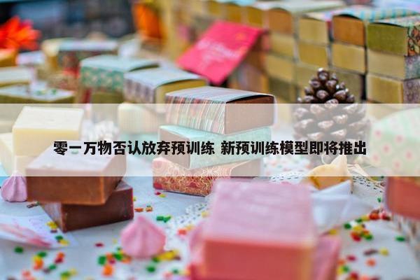 零一万物否认放弃预训练 新预训练模型即将推出