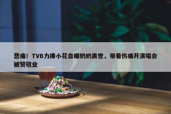 悲痛！TVB力捧小花自曝奶奶离世，带着伤痛开演唱会被赞敬业