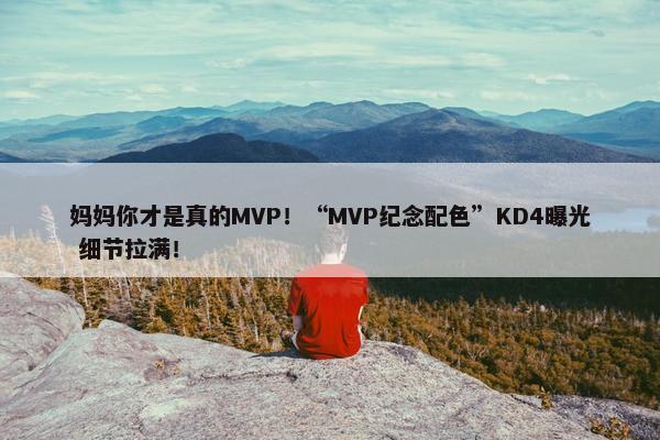 妈妈你才是真的MVP！“MVP纪念配色”KD4曝光 细节拉满！