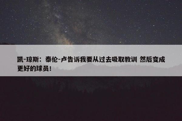 凯-琼斯：泰伦-卢告诉我要从过去吸取教训 然后变成更好的球员！