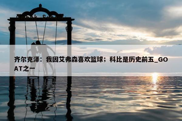 齐尔克泽：我因艾弗森喜欢篮球；科比是历史前五_GOAT之一