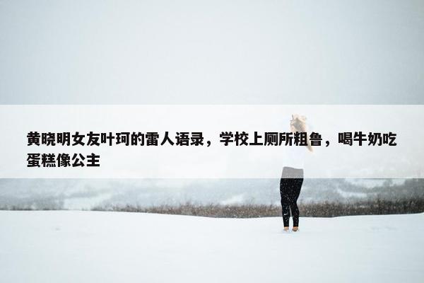 黄晓明女友叶珂的雷人语录，学校上厕所粗鲁，喝牛奶吃蛋糕像公主