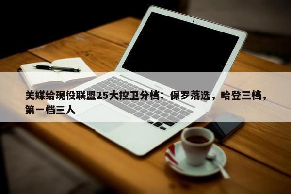 美媒给现役联盟25大控卫分档：保罗落选，哈登三档，第一档三人