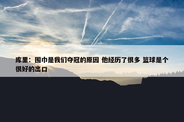 库里：围巾是我们夺冠的原因 他经历了很多 篮球是个很好的出口