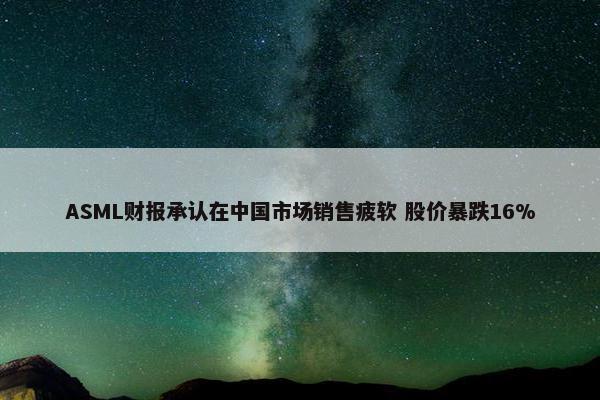 ASML财报承认在中国市场销售疲软 股价暴跌16%