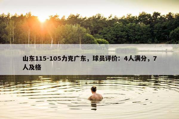 山东115-105力克广东，球员评价：4人满分，7人及格