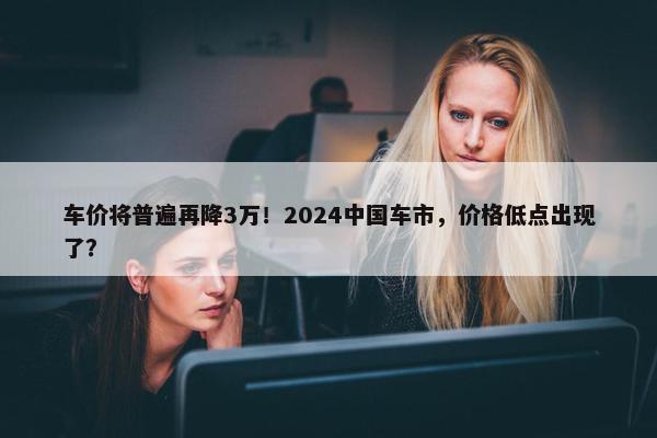 车价将普遍再降3万！2024中国车市，价格低点出现了？