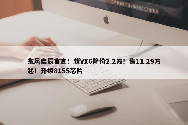 东风启辰官宣：新VX6降价2.2万！售11.29万起！升级8155芯片