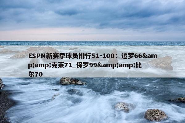 ESPN新赛季球员排行51-100：追梦66&amp;克莱71_保罗99&amp;比尔70