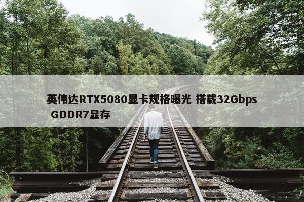 英伟达RTX5080显卡规格曝光 搭载32Gbps GDDR7显存