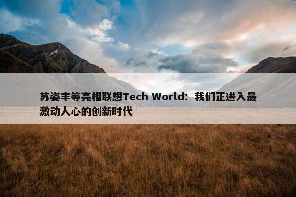 苏姿丰等亮相联想Tech World：我们正进入最激动人心的创新时代