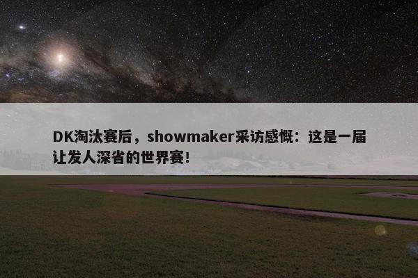 DK淘汰赛后，showmaker采访感慨：这是一届让发人深省的世界赛！