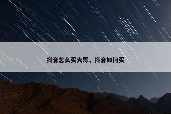 抖音怎么买大哥，抖音如何买