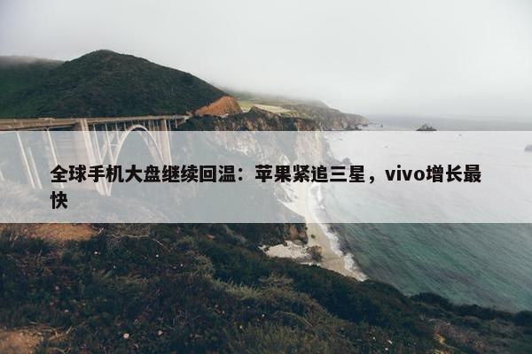 全球手机大盘继续回温：苹果紧追三星，vivo增长最快