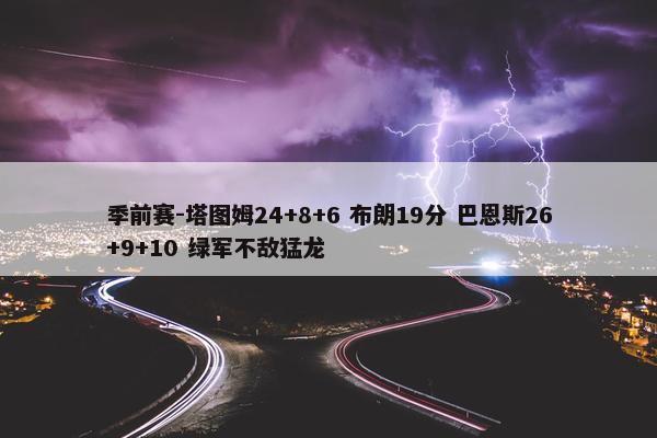 季前赛-塔图姆24+8+6 布朗19分 巴恩斯26+9+10 绿军不敌猛龙