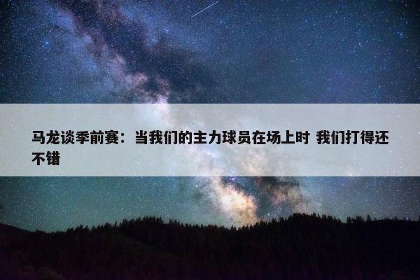 马龙谈季前赛：当我们的主力球员在场上时 我们打得还不错