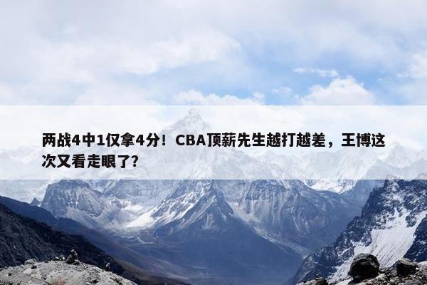 两战4中1仅拿4分！CBA顶薪先生越打越差，王博这次又看走眼了？