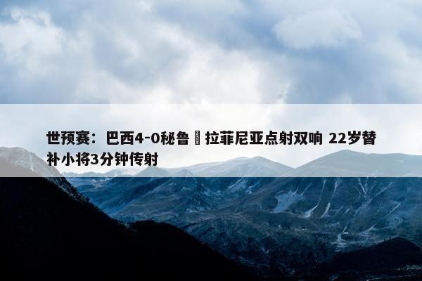 世预赛：巴西4-0秘鲁 拉菲尼亚点射双响 22岁替补小将3分钟传射