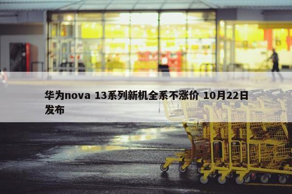 华为nova 13系列新机全系不涨价 10月22日发布