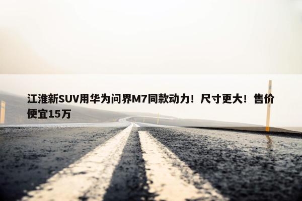 江淮新SUV用华为问界M7同款动力！尺寸更大！售价便宜15万