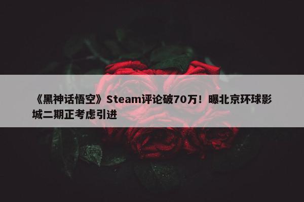 《黑神话悟空》Steam评论破70万！曝北京环球影城二期正考虑引进