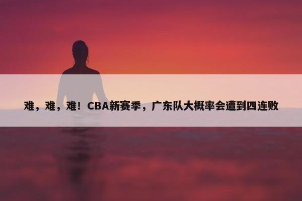 难，难，难！CBA新赛季，广东队大概率会遭到四连败