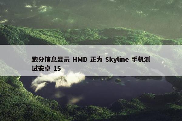 跑分信息显示 HMD 正为 Skyline 手机测试安卓 15