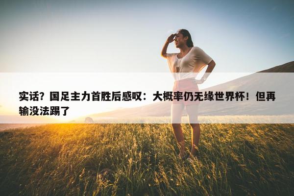 实话？国足主力首胜后感叹：大概率仍无缘世界杯！但再输没法踢了