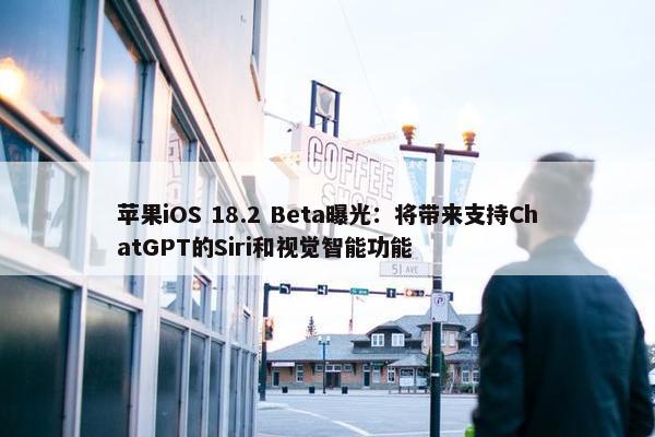 苹果iOS 18.2 Beta曝光：将带来支持ChatGPT的Siri和视觉智能功能