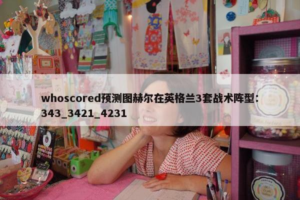 whoscored预测图赫尔在英格兰3套战术阵型：343_3421_4231