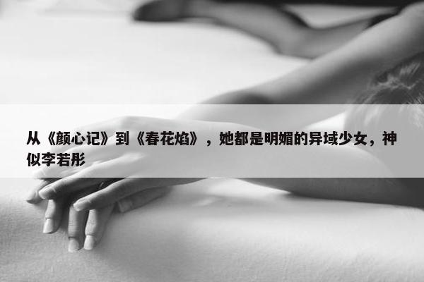 从《颜心记》到《春花焰》，她都是明媚的异域少女，神似李若彤