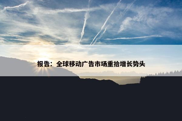 报告：全球移动广告市场重拾增长势头