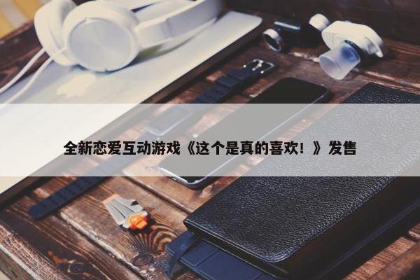 全新恋爱互动游戏《这个是真的喜欢！》发售