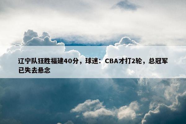 辽宁队狂胜福建40分，球迷：CBA才打2轮，总冠军已失去悬念