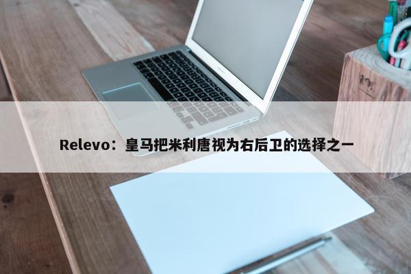 Relevo：皇马把米利唐视为右后卫的选择之一