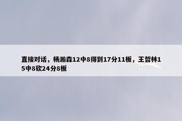 直接对话，杨瀚森12中8得到17分11板，王哲林15中8砍24分8板