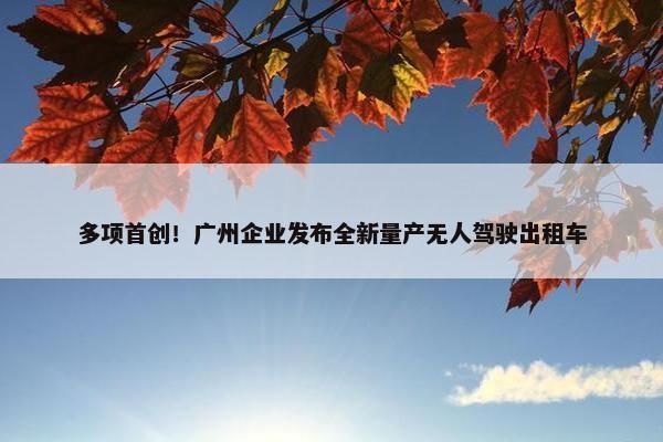 多项首创！广州企业发布全新量产无人驾驶出租车