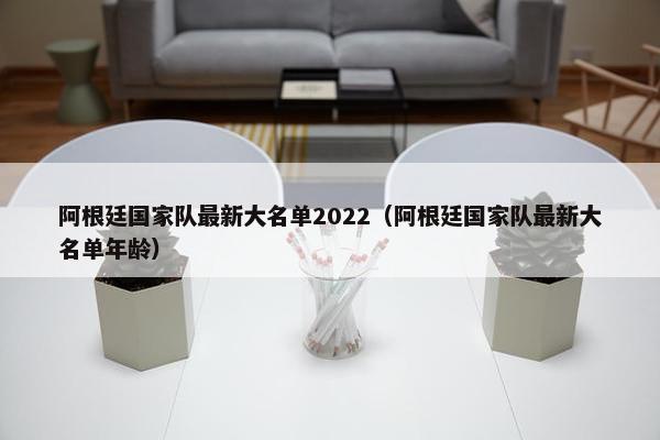 阿根廷国家队最新大名单2022（阿根廷国家队最新大名单年龄）