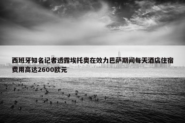 西班牙知名记者透露埃托奥在效力巴萨期间每天酒店住宿费用高达2600欧元